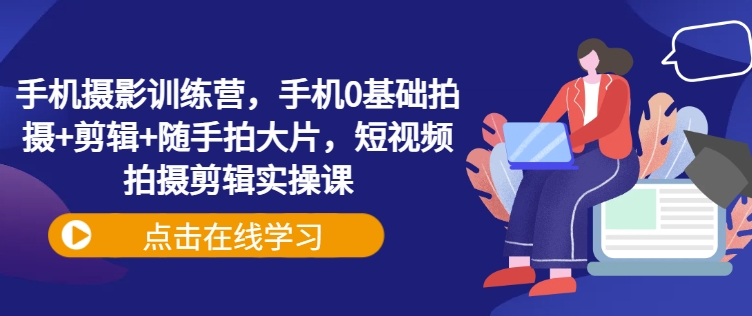 手机摄影训练营，手机0基础拍摄+剪辑+随手拍大片，短视频拍摄剪辑实操课-圆梦资源网