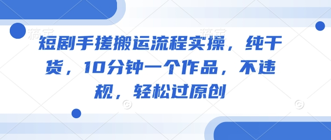 短剧手搓搬运流程实操，纯干货，10分钟一个作品，不违规，轻松过原创-圆梦资源网