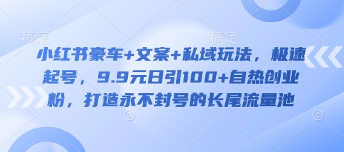 小红书豪车+文案+私域玩法，极速起号，9.9元日引100+自热创业粉，打造永不封号的长尾流量池-圆梦资源网