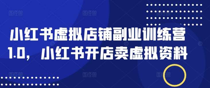 小红书虚拟店铺副业训练营1.0，小红书开店卖虚拟资料-圆梦资源网