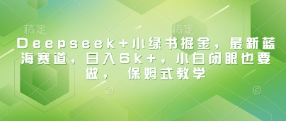 Deepseek+小绿书掘金，最新蓝海赛道，日入6k+，小白闭眼也要做， 保姆式教学-圆梦资源网