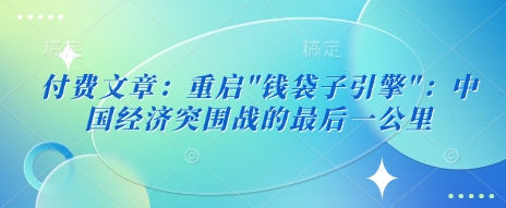 付费文章：重启”钱袋子引擎”：中国经济突围战的最后一公里-圆梦资源网