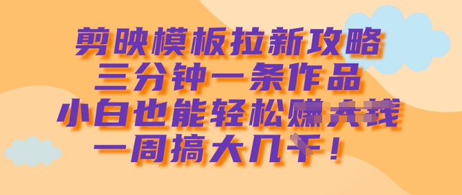 剪映模板拉新攻略，三分钟一条作品，小白也能轻松一周搞大几k-圆梦资源网