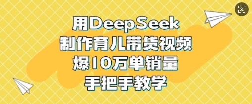 用DeepSeek制作育儿带货视频，爆10W单销量，手把手教学-圆梦资源网