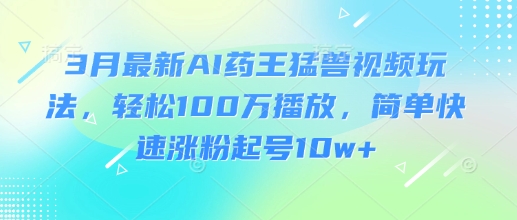 3月最新AI药王猛兽视频玩法，轻松100W播放，简单快速涨粉起号10w+-圆梦资源网