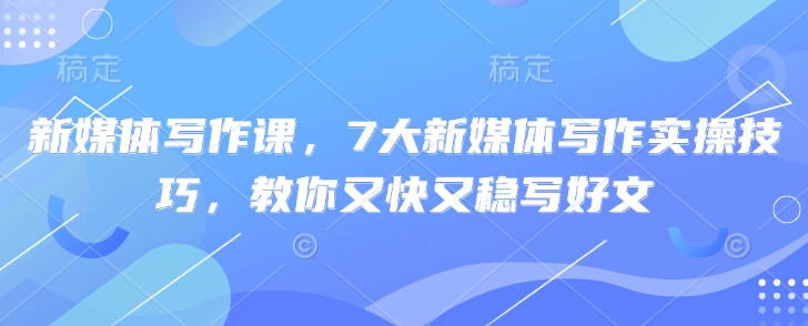 新媒体写作课，7大新媒体写作实操技巧，教你又快又稳写好文-圆梦资源网
