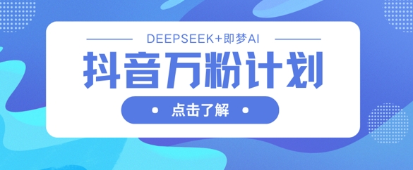 抖音万粉计划，利用DeepSeek+即梦AI生成视频，快速涨到万粉-圆梦资源网