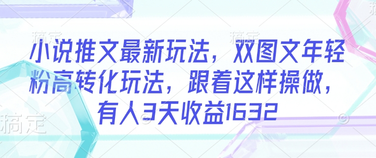 小说推文最新玩法，双图文年轻粉高转化玩法，跟着这样操做，有人3天收益1632-圆梦资源网