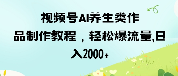 视频号ai养生类作品制作教程，轻松爆流量，日入数张-圆梦资源网