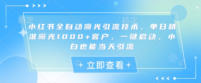 小红书全自动曝光引流技术，单日精准曝光1000+客户，一键启动，小白也能当天引流【揭秘】-圆梦资源网