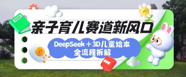 育儿赛道新风口：DeepSeek+3D绘本全流程拆解，月涨粉上W，还能培养亲子创造力-圆梦资源网