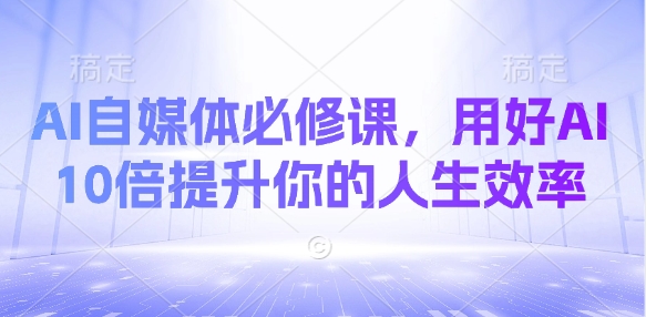 AI自媒体必修课，用好AI 10倍提升你的人生效率-圆梦资源网