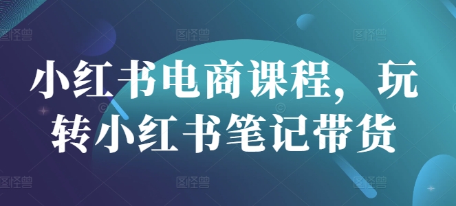 小红书电商课程，玩转小红书笔记带货-圆梦资源网