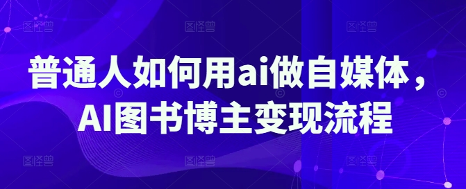 普通人如何用ai做自媒体，AI图书博主变现流程-圆梦资源网