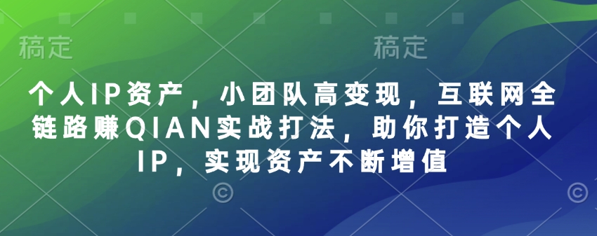 个人IP资产，小团队高变现，互联网全链路赚QIAN实战打法，助你打造个人IP，实现资产不断增值-圆梦资源网