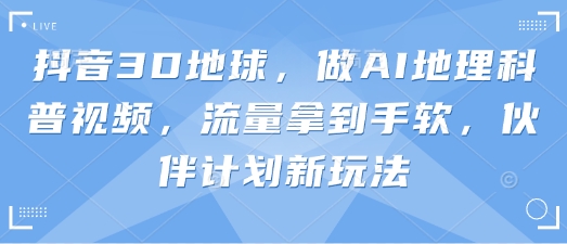 抖音3D地球，做AI地理科普视频，流量拿到手软，伙伴计划新玩法-圆梦资源网