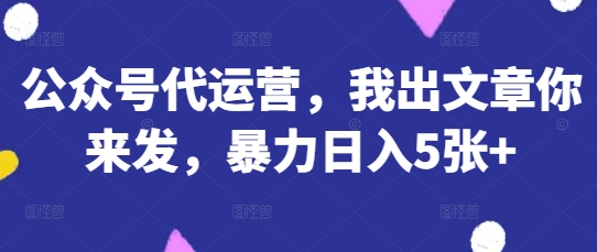 公众号代运营，我出文章你来发，暴力日入5张+【揭秘】-圆梦资源网