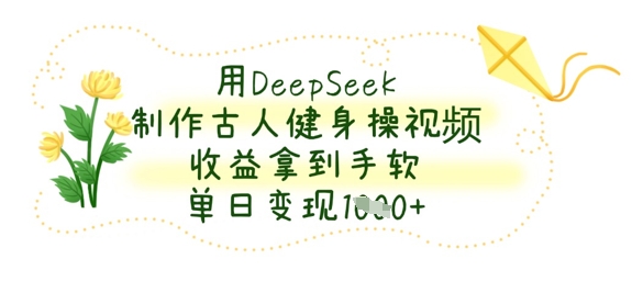 用DeepSeek制作古人健身操视频，收益拿到手软，单日变现数张-圆梦资源网
