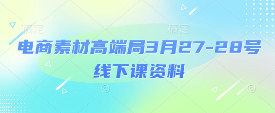 电商素材高端局3月27-28号线下课资料，全程场记+100多张ppt图片+重点视频+课程思维导图+录音带字幕-圆梦资源网