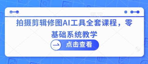 拍摄剪辑修图AI工具全套课程，零基础系统教学-圆梦资源网