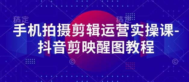 手机拍摄剪辑运营实操课-抖音剪映醒图教程-圆梦资源网