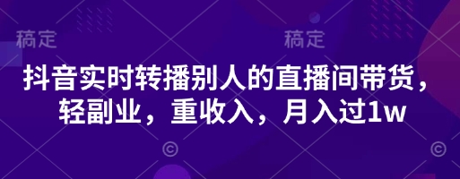 抖音实时转播别人的直播间带货，轻副业，重收入，月入过1w-圆梦资源网