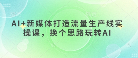 AI+新媒体打造流量生产线实操课，换个思路玩转AI-圆梦资源网