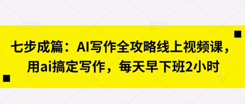 七步成篇：AI写作全攻略线上视频课，用ai搞定写作，每天早下班2小时-圆梦资源网
