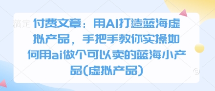 付费文章：用AI打造蓝海虚拟产品，手把手教你实操如何用ai做个可以卖的蓝海小产品(虚拟产品)-圆梦资源网
