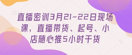 直播密训3月21~22日现场课，​直播带货、起号、小店随心推5小时干货-圆梦资源网