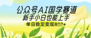 公众号AI国学爆文，国学赛道风口，新手小白也能轻松上手，单日稳定变现几张-圆梦资源网