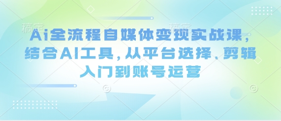Ai全流程自媒体变现实战课，结合AI工具，从平台选择、剪辑入门到账号运营-圆梦资源网