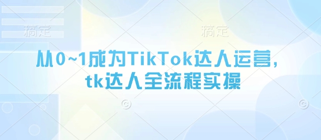 从0~1成为TikTok达人运营，tk达人全流程实操-圆梦资源网