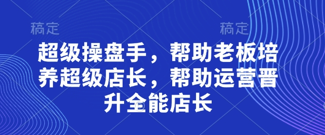 超级操盘手，​帮助老板培养超级店长，帮助运营晋升全能店长-圆梦资源网