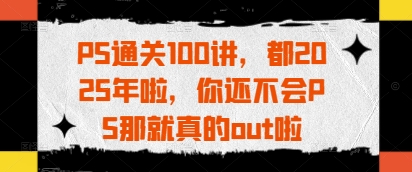 PS通关100讲，都2025年啦，你还不会PS那就真的out啦-圆梦资源网