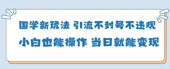 国学新玩法，引流不封号不违规小白也能操作，当日就能变现-圆梦资源网