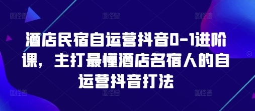酒店民宿自运营抖音0-1进阶课，主打最懂酒店名宿人的自运营抖音打法-圆梦资源网