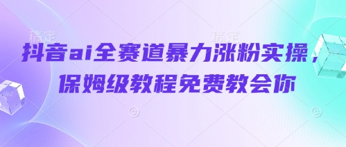抖音ai全赛道暴力涨粉实操，保姆级教程免费教会你-圆梦资源网