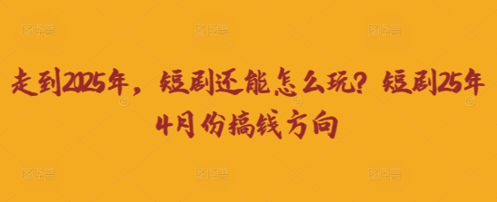 走到2025年，短剧还能怎么玩？短剧25年4月份搞钱方向-圆梦资源网
