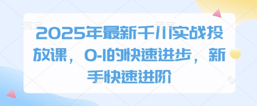 2025年最新千川实战投放课，0-1的快速进步，新手快速进阶-圆梦资源网