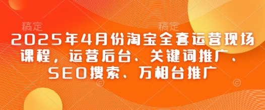 2025年4月份淘宝全套运营现场课程，运营后台、关键词推广、SEO搜索、万相台推广-圆梦资源网