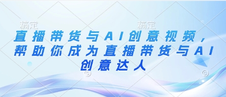直播带货与AI创意视频，帮助你成为直播带货与AI创意达人-圆梦资源网