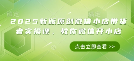 2025新版原创微信小店带货者实操课，教你微信开小店-圆梦资源网