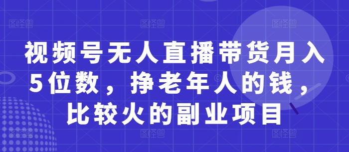 视频号无人直播带货月入5位数，挣老年人的钱，比较火的副业项目-圆梦资源网