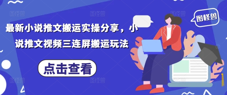 最新小说推文搬运实操分享，小说推文视频三连屏搬运玩法-圆梦资源网
