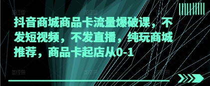 抖音商城商品卡流量爆破课，不发短视频，不发直播，纯玩商城推荐，商品卡起店从0-1-圆梦资源网