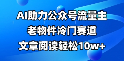 公众号流量主老物件冷门赛道，AI助力，文章阅读轻松10w+，全流程详细教程-圆梦资源网