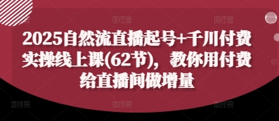 2025自然流直播起号+千川付费实操线上课(62节)，教你用付费给直播间做增量-圆梦资源网