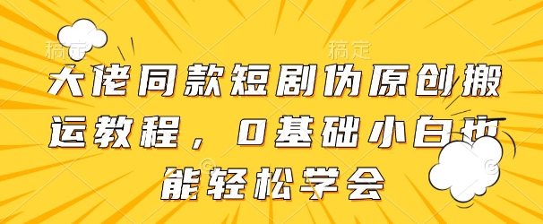 大佬同款短剧伪原创搬运方法，0基础小白也能轻松学会-圆梦资源网