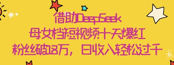 借助DeepSeek，母女档短视频十天爆红，粉丝破18W，日收入轻松几张-圆梦资源网
